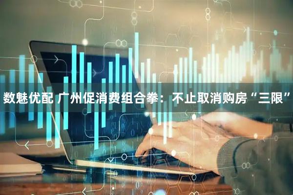数魅优配 广州促消费组合拳：不止取消购房“三限”