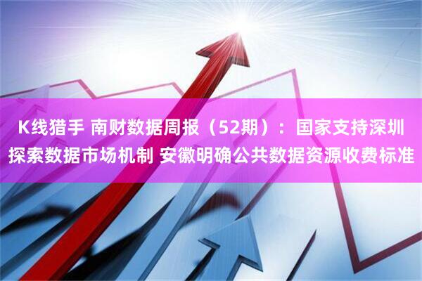 K线猎手 南财数据周报（52期）：国家支持深圳探索数据市场机制 安徽明确公共数据资源收费标准