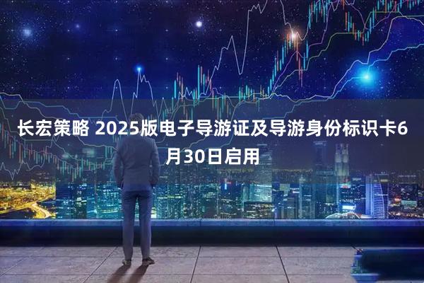 长宏策略 2025版电子导游证及导游身份标识卡6月30日启用