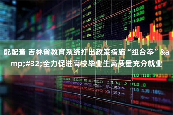 配配查 吉林省教育系统打出政策措施“组合拳”&#32;全力促进高校毕业生高质量充分就业