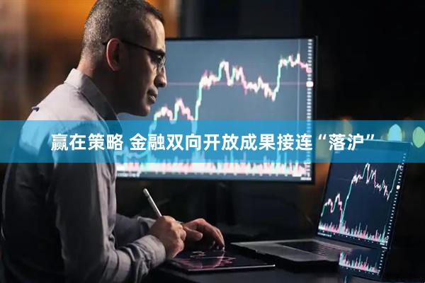 赢在策略 金融双向开放成果接连“落沪”