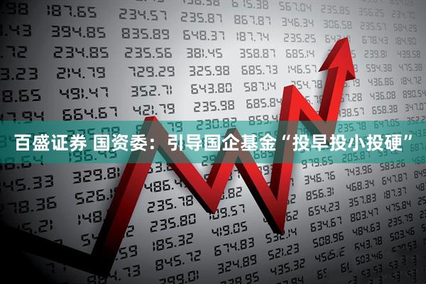 百盛证券 国资委：引导国企基金“投早投小投硬”