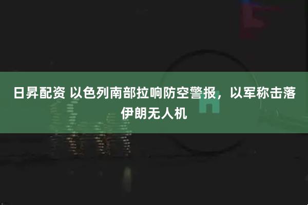 日昇配资 以色列南部拉响防空警报，以军称击落伊朗无人机