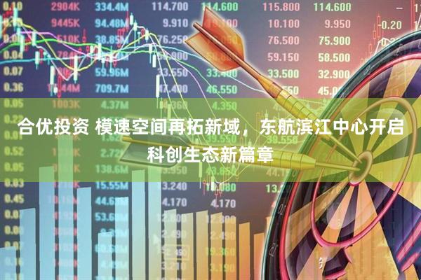 合优投资 模速空间再拓新域，东航滨江中心开启科创生态新篇章