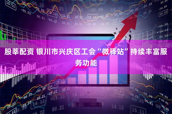 股莘配资 银川市兴庆区工会“微驿站”持续丰富服务功能