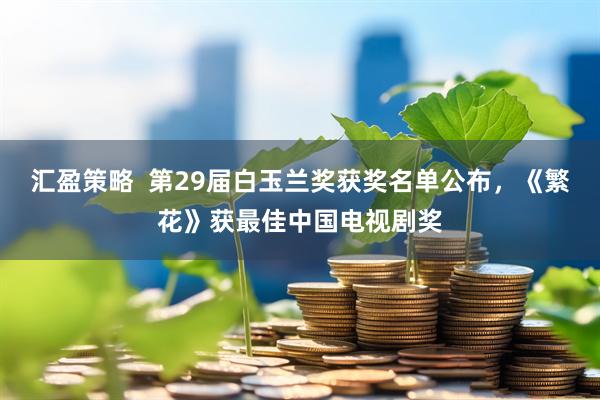 汇盈策略  第29届白玉兰奖获奖名单公布，《繁花》获最佳中国电视剧奖