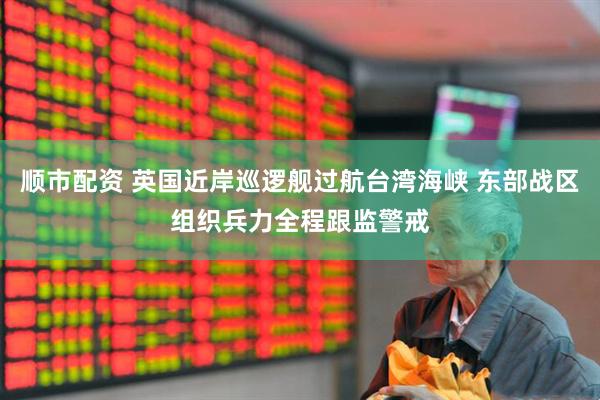 顺市配资 英国近岸巡逻舰过航台湾海峡 东部战区组织兵力全程跟监警戒