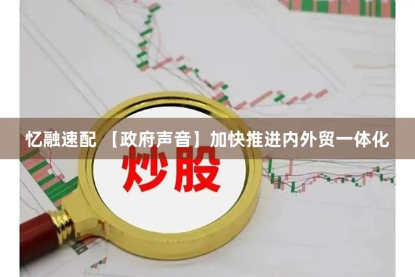 忆融速配 【政府声音】加快推进内外贸一体化