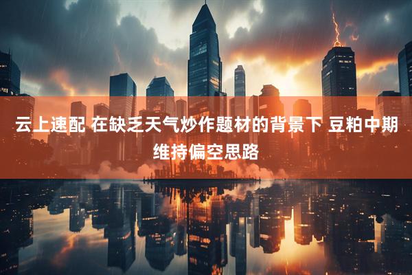 云上速配 在缺乏天气炒作题材的背景下 豆粕中期维持偏空思路