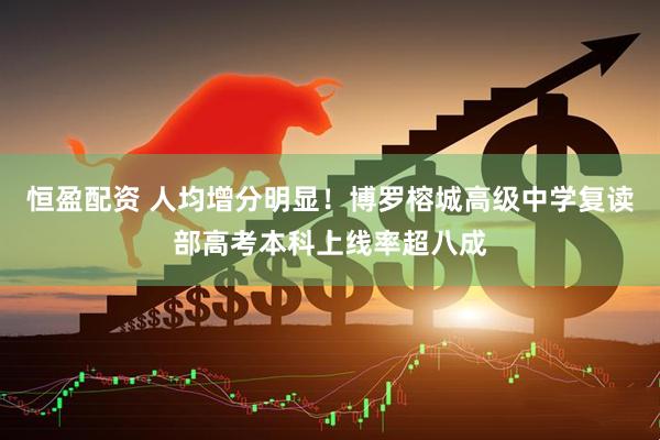 恒盈配资 人均增分明显！博罗榕城高级中学复读部高考本科上线率超八成