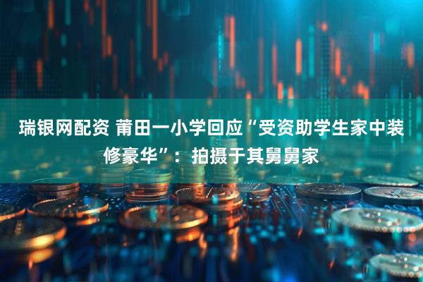瑞银网配资 莆田一小学回应“受资助学生家中装修豪华”：拍摄于其舅舅家