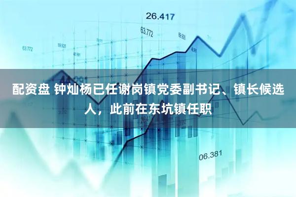 配资盘 钟灿杨已任谢岗镇党委副书记、镇长候选人，此前在东坑镇任职