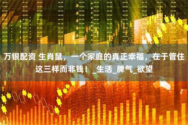 万银配资 生肖鼠，一个家庭的真正幸福，在于管住这三样而非钱！_生活_脾气_欲望