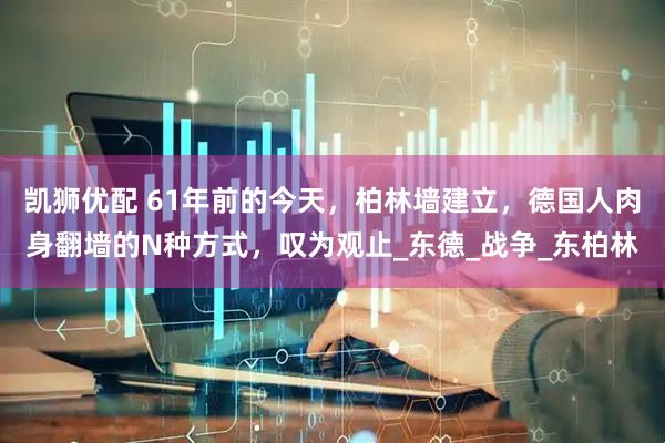 凯狮优配 61年前的今天，柏林墙建立，德国人肉身翻墙的N种方式，叹为观止_东德_战争_东柏林