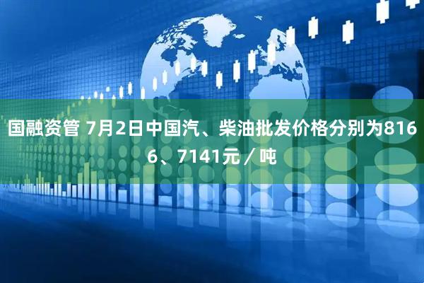 国融资管 7月2日中国汽、柴油批发价格分别为8166、7141元／吨