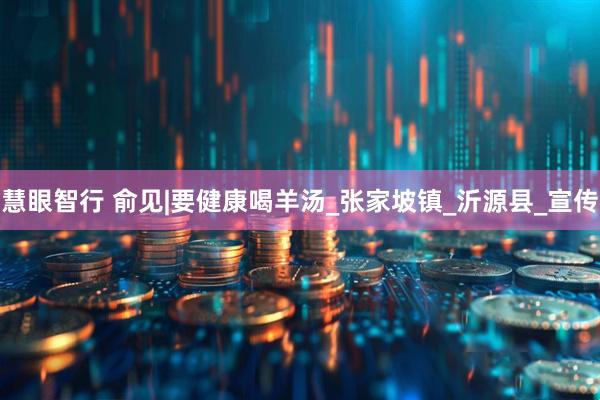慧眼智行 俞见|要健康喝羊汤_张家坡镇_沂源县_宣传
