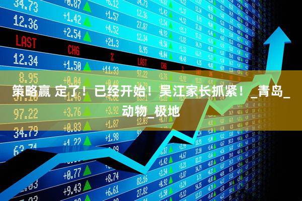 策略赢 定了！已经开始！吴江家长抓紧！_青岛_动物_极地