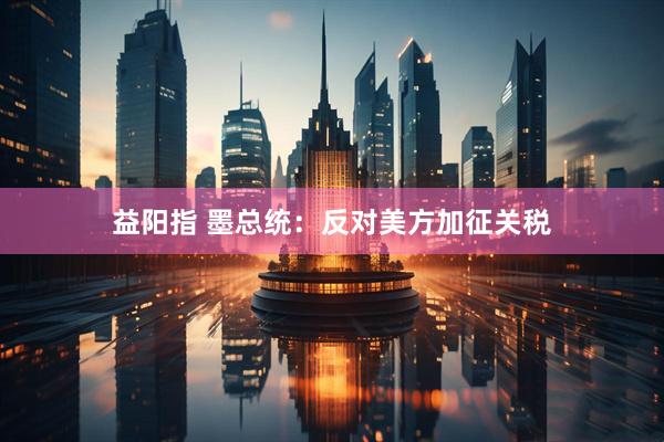 益阳指 墨总统：反对美方加征关税