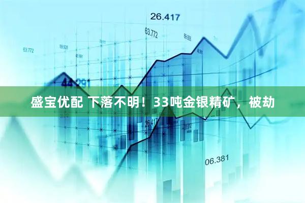 盛宝优配 下落不明！33吨金银精矿，被劫