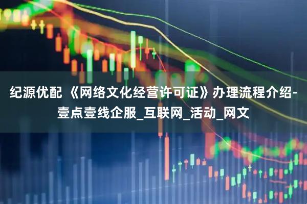 纪源优配 《网络文化经营许可证》办理流程介绍-壹点壹线企服_互联网_活动_网文