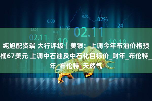 纯旭配资端 大行评级｜美银：上调今年布油价格预测至每桶67美元 上调中石油及中石化目标价_财年_布伦特_天然气