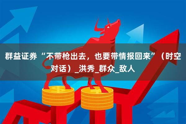 群益证券 “不带枪出去，也要带情报回来”（时空对话）_洪秀_群众_敌人