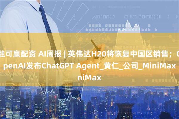 融可赢配资 AI周报 | 英伟达H20将恢复中国区销售；OpenAI发布ChatGPT Agent_黄仁_公司_MiniMax
