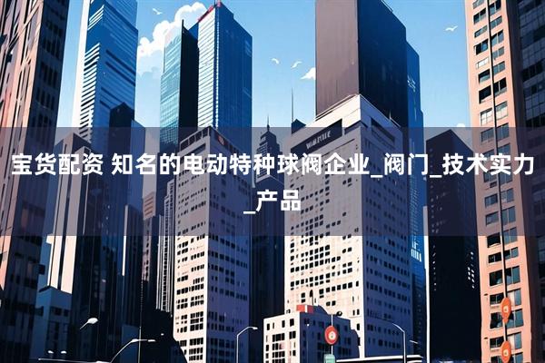 宝货配资 知名的电动特种球阀企业_阀门_技术实力_产品