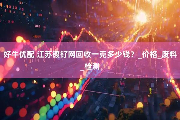 好牛优配 江苏镀钌网回收一克多少钱？_价格_废料_检测
