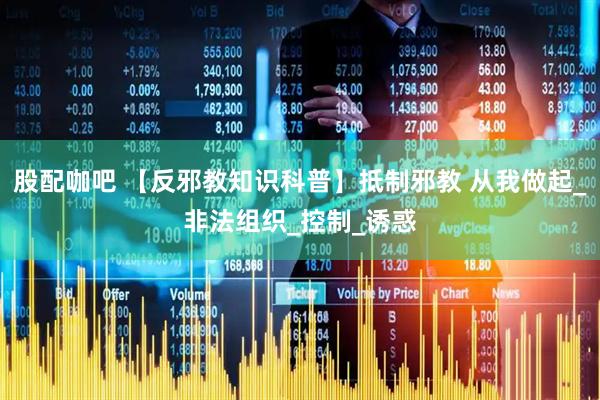 股配咖吧 【反邪教知识科普】抵制邪教 从我做起_非法组织_控制_诱惑