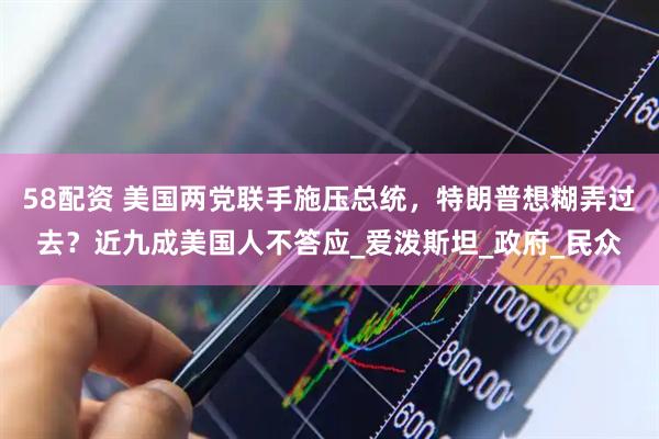 58配资 美国两党联手施压总统，特朗普想糊弄过去？近九成美国人不答应_爱泼斯坦_政府_民众
