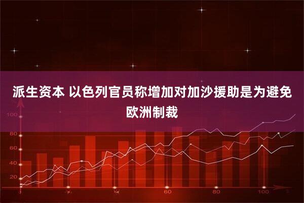 派生资本 以色列官员称增加对加沙援助是为避免欧洲制裁