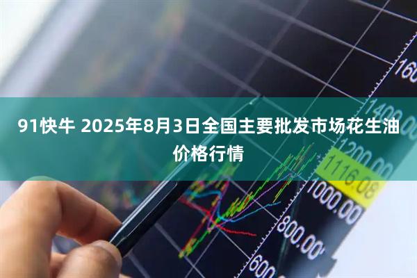 91快牛 2025年8月3日全国主要批发市场花生油价格行情