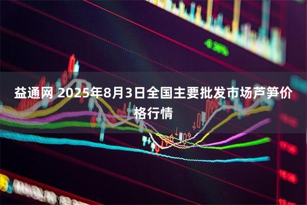 益通网 2025年8月3日全国主要批发市场芦笋价格行情