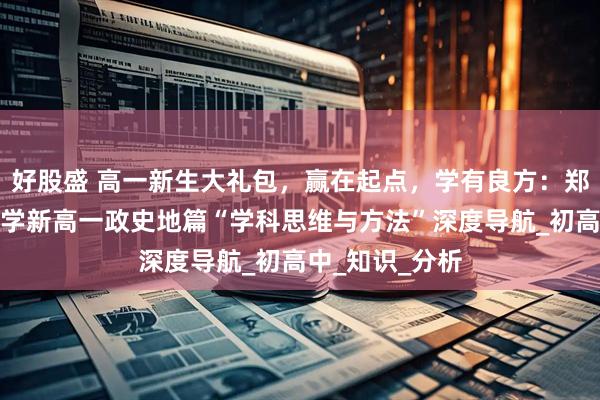 好股盛 高一新生大礼包，赢在起点，学有良方：郑州优胜实验中学新高一政史地篇“学科思维与方法”深度导航_初高中_知识_分析