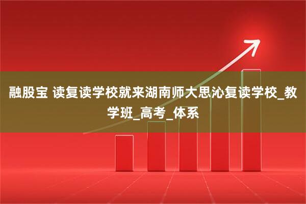 融股宝 读复读学校就来湖南师大思沁复读学校_教学班_高考_体系