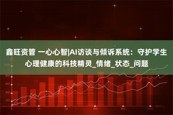 鑫旺资管 一心心智|AI访谈与倾诉系统：守护学生心理健康的科技精灵_情绪_状态_问题