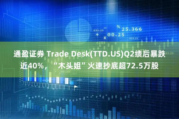 通盈证券 Trade Desk(TTD.US)Q2绩后暴跌近40%，“木头姐”火速抄底超72.5万股
