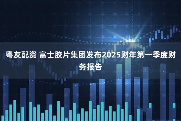 粤友配资 富士胶片集团发布2025财年第一季度财务报告