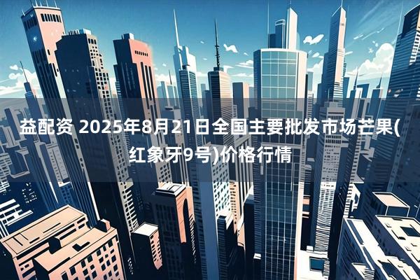 益配资 2025年8月21日全国主要批发市场芒果(红象牙9号)价格行情