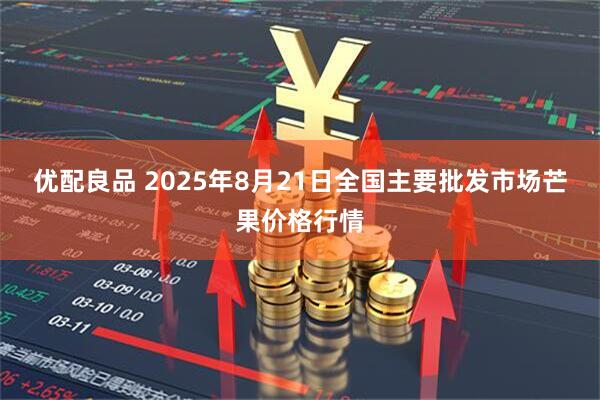 优配良品 2025年8月21日全国主要批发市场芒果价格行情