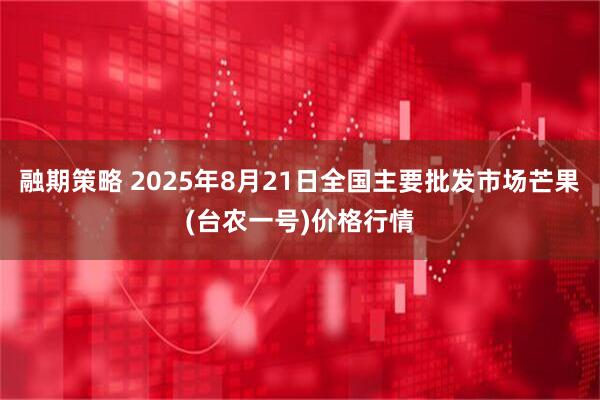 融期策略 2025年8月21日全国主要批发市场芒果(台农一号)价格行情