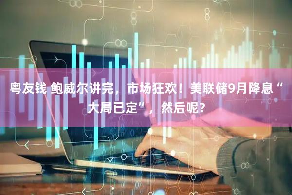 粤友钱 鲍威尔讲完，市场狂欢！美联储9月降息“大局已定”，然后呢？