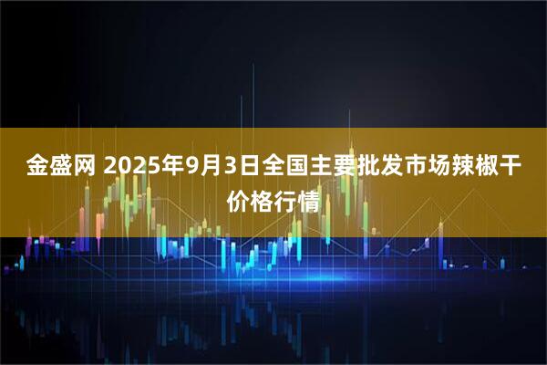 金盛网 2025年9月3日全国主要批发市场辣椒干价格行情