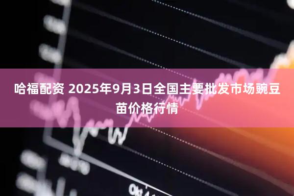 哈福配资 2025年9月3日全国主要批发市场豌豆苗价格行情