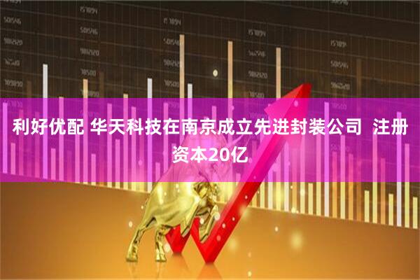 利好优配 华天科技在南京成立先进封装公司  注册资本20亿