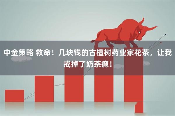 中金策略 救命！几块钱的古檀树药业家花茶，让我戒掉了奶茶瘾！