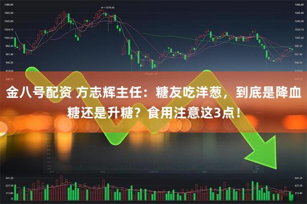 金八号配资 方志辉主任：糖友吃洋葱，到底是降血糖还是升糖？食用注意这3点！