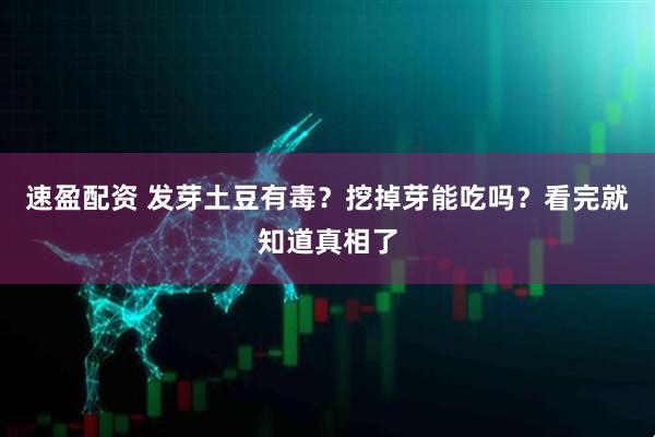速盈配资 发芽土豆有毒？挖掉芽能吃吗？看完就知道真相了
