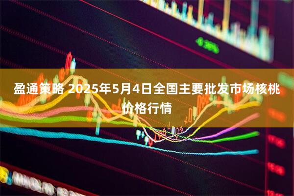盈通策略 2025年5月4日全国主要批发市场核桃价格行情